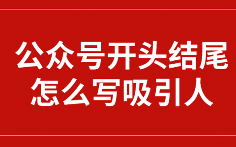 微信公众号开头结尾怎么写吸引人？开头结尾也有套路模板吗？