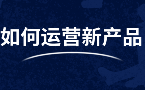 如何运营一款新产品？如何搭建新产品运营体系？