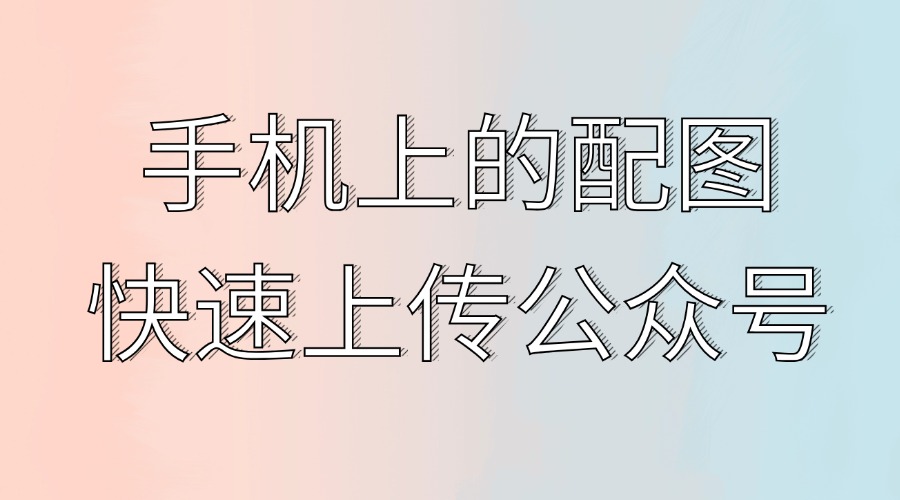 手机里的图如何快速上传公众号？公众号怎么导入Word文档？