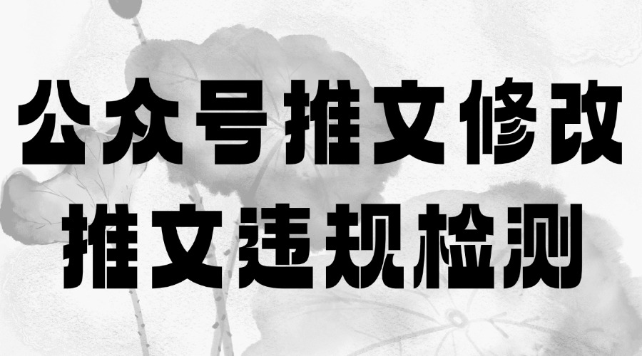 公众号推文发表后可以修改吗？有工具可以检测推文内容是否合规吗？