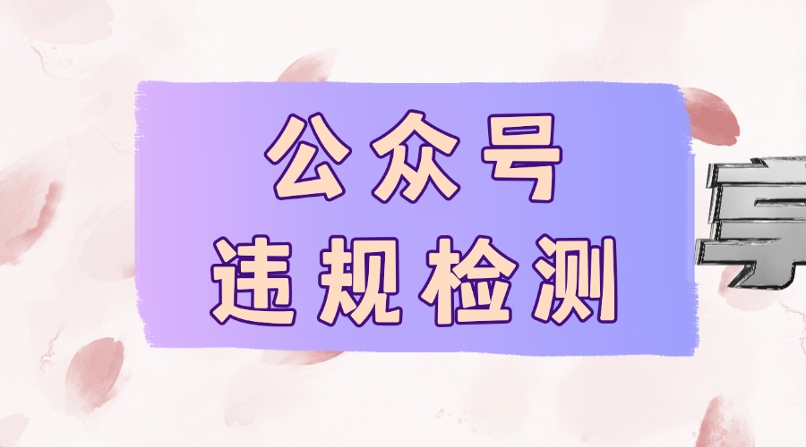 怎么在发布前检测公众号文章有没有违规？公众号有哪些内容容易违规？