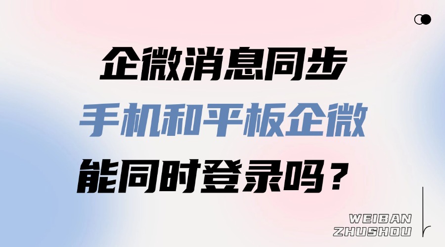 企业微信手机和平板能同时登录吗？不同设备的消息能同步吗？