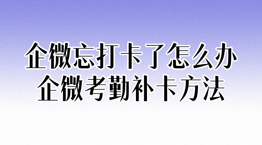 忘记企业微信打卡了怎么办？怎样在企微补卡？