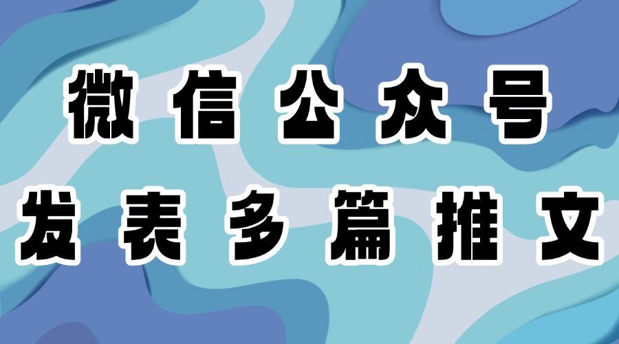 怎么一次发表多篇公众号文章？什么是头条和次条？