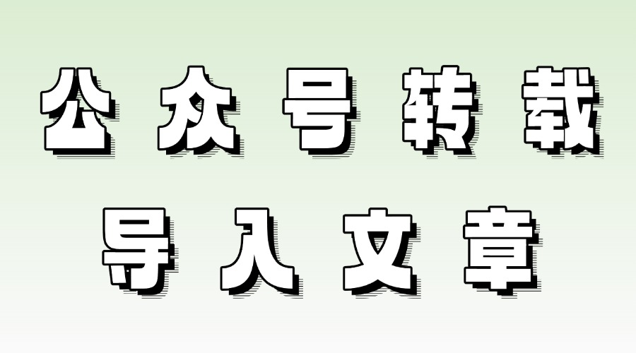 怎么转载别人的公众号文章？怎么导入公众号文章？