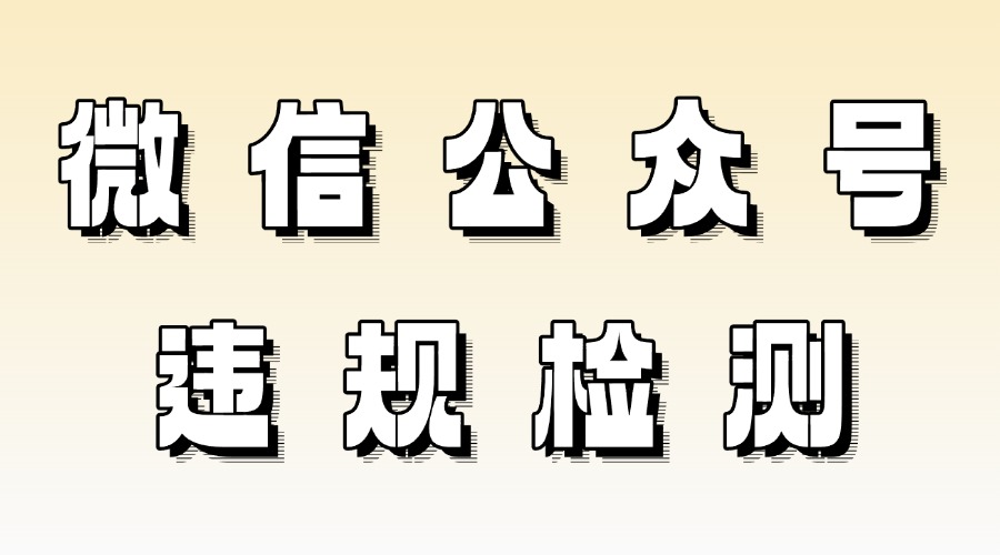 微信公众号文章被判违规怎么办？能提前检测推文风险吗？