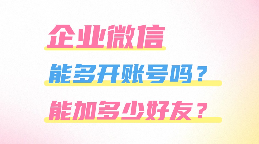 企业微信能多开几个账号？企微一天能加多少好友？