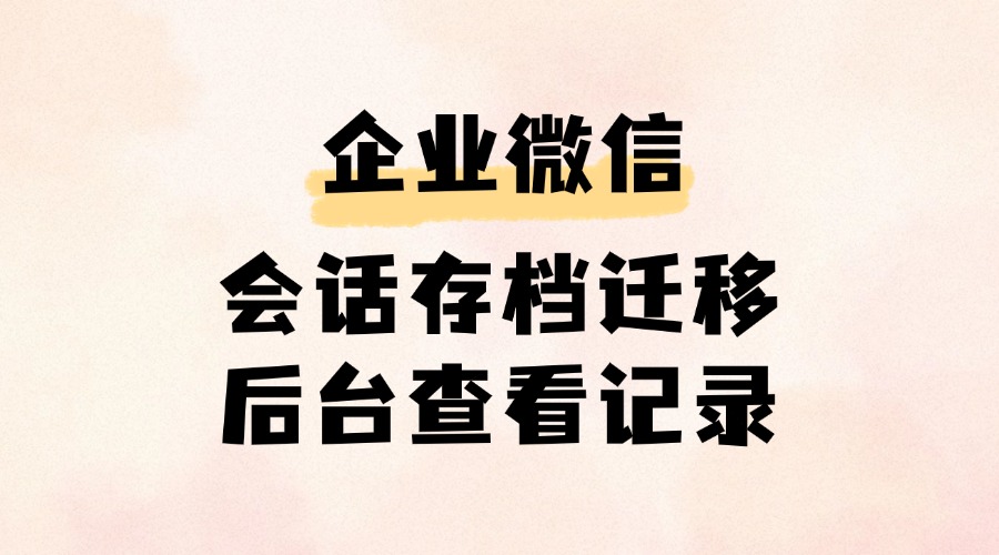 企业微信怎么转移会话存档？聊天记录被删了还能看到吗？