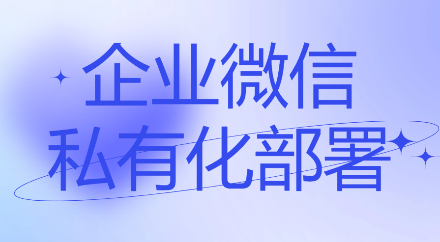 什么是企业微信私有化部署？企业微信怎样进行私有化部署？