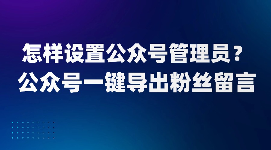 怎样设置微信公众号管理员？如何快速回复粉丝留言？