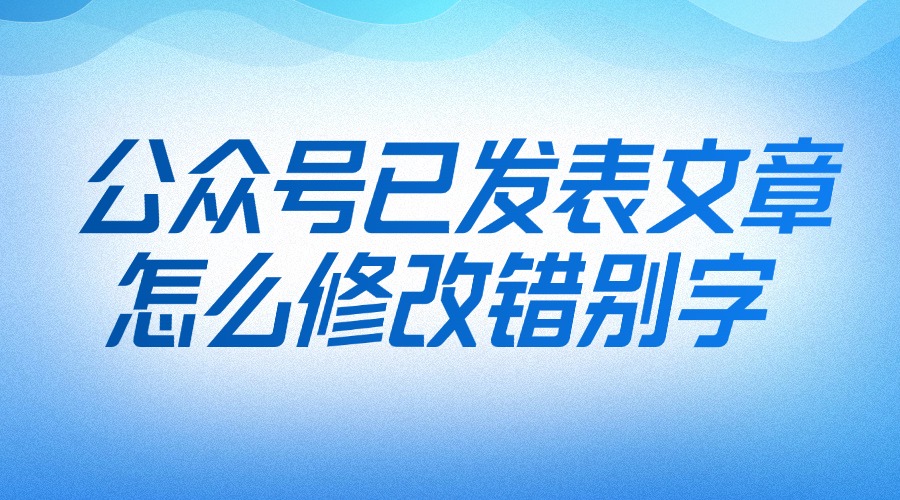 怎么修改已发表公众号文章的错别字？可以AI润色推文的神器来了！