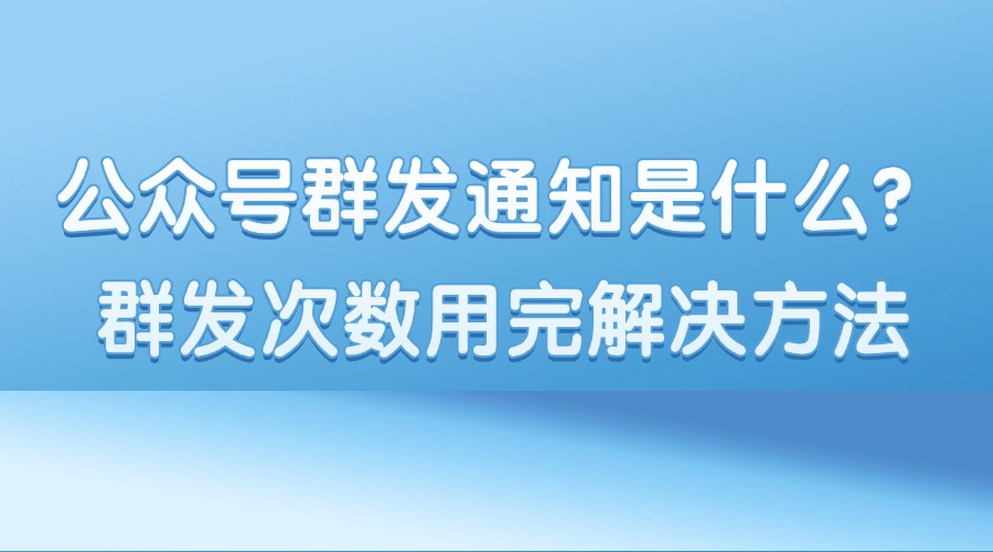 什么是公众号群发通知？群发通知用完了还能发推文吗？