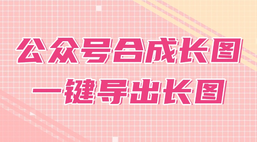 公众号怎么拼接生成长图？能把已发布推文导出长图吗？